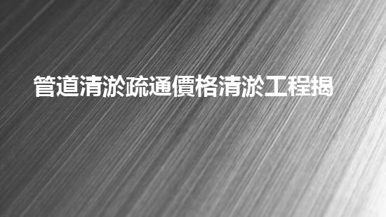 管道清淤疏通價格清淤工程揭秘：如何有效提升水體清潔度？